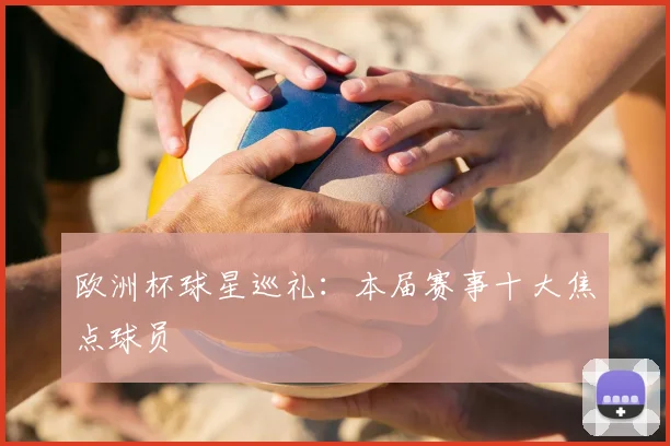 欧洲杯球星巡礼：本届赛事十大焦点球员