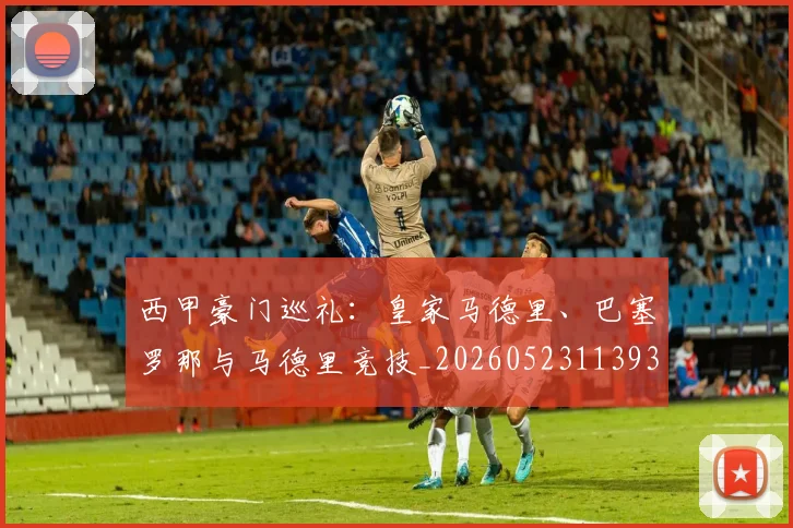 西甲豪门巡礼:皇家马德里、巴塞罗那与马德里竞技_20260523113930_20260703182206