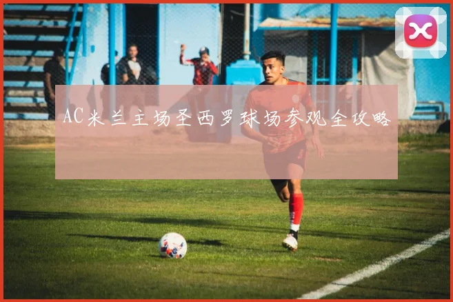 AC米兰主场圣西罗球场参观全攻略