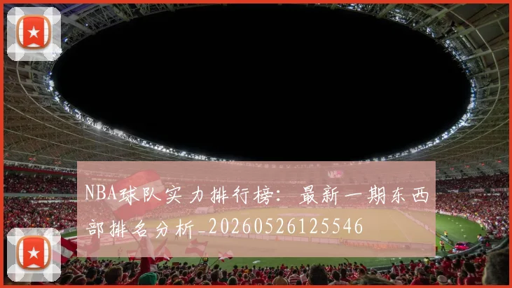 NBA球队实力排行榜:最新一期东西部排名分析_20260526125546