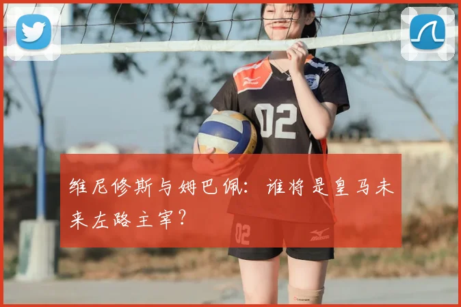 维尼修斯与姆巴佩:谁将是皇马未来左路主宰?