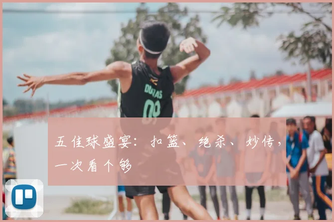 五佳球盛宴:扣篮、绝杀、妙传,一次看个够