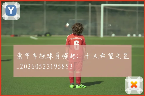 意甲年轻球员崛起：十大希望之星_20260523195853