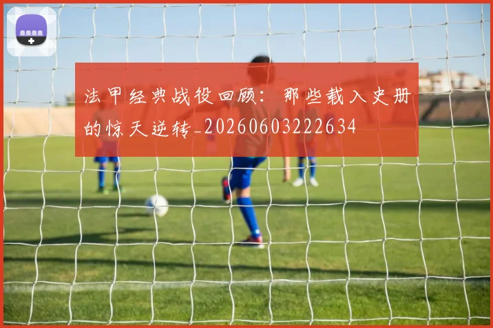 法甲经典战役回顾:那些载入史册的惊天逆转_20260603222634