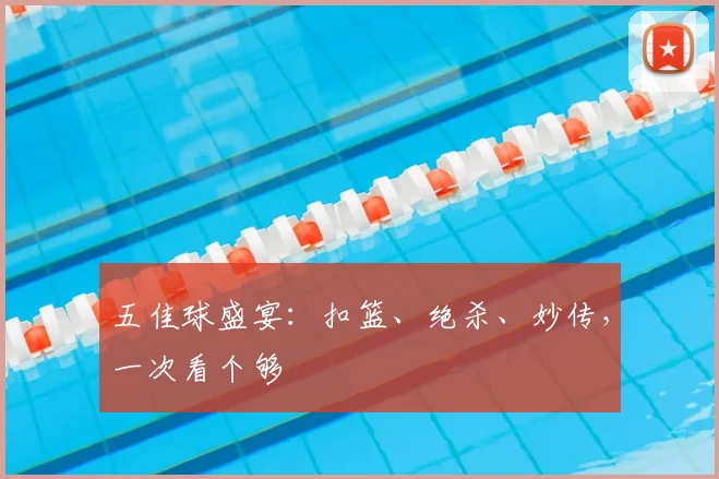 五佳球盛宴：扣篮、绝杀、妙传，一次看个够