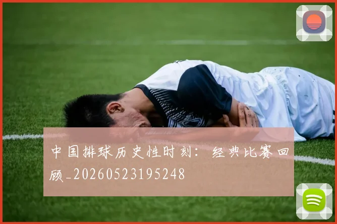 中国排球历史性时刻:经典比赛回顾_20260523195248